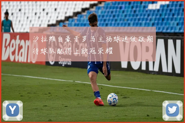 沙拉维自豪于罗马主场球迷致敬期待球队配得上欧冠荣耀