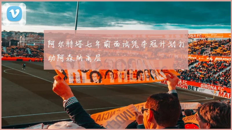阿尔特塔七年前面试凭夺冠计划打动阿森纳高层