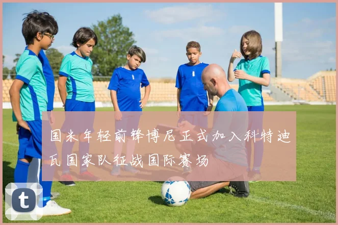 国米年轻前锋博尼正式加入科特迪瓦国家队征战国际赛场