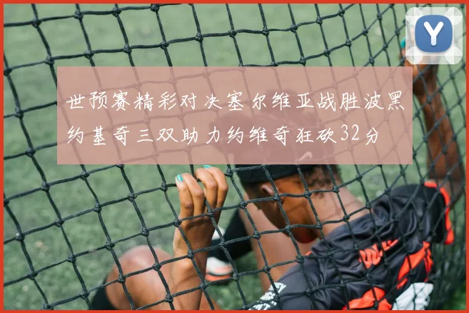 世预赛精彩对决塞尔维亚战胜波黑约基奇三双助力约维奇狂砍32分