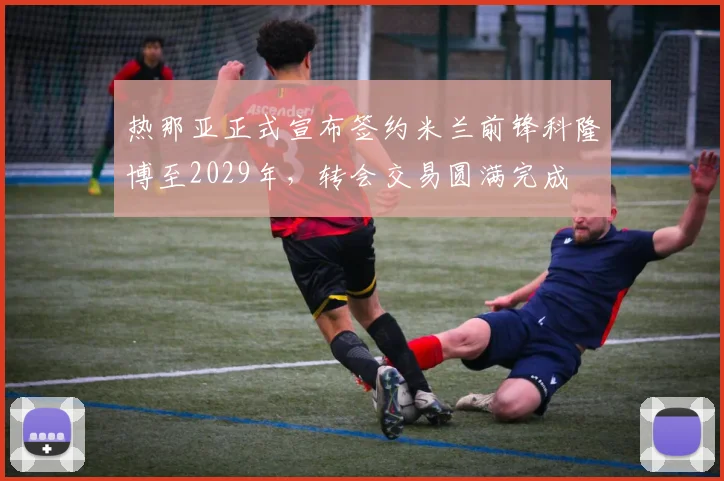 热那亚正式宣布签约米兰前锋科隆博至2029年，转会交易圆满完成