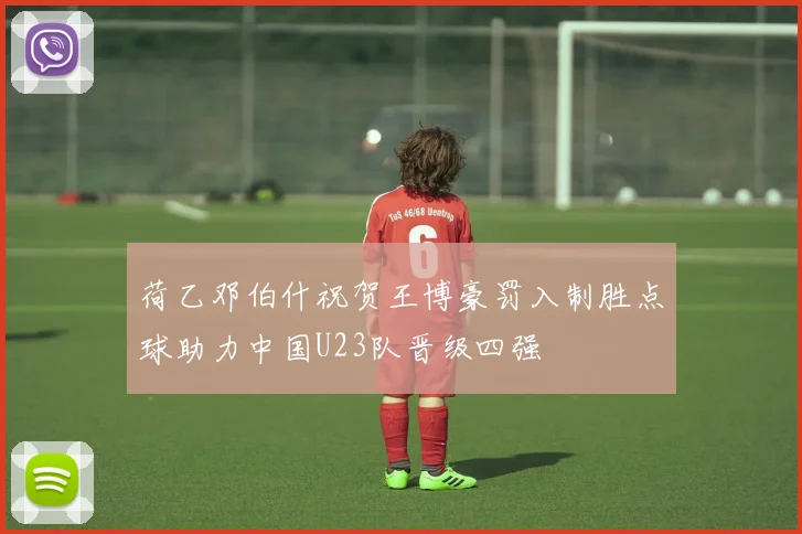 荷乙邓伯什祝贺王博豪罚入制胜点球助力中国U23队晋级四强