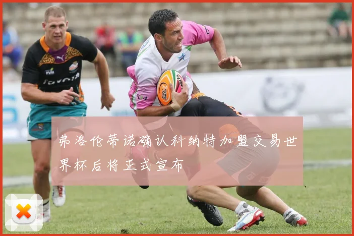 弗洛伦蒂诺确认科纳特加盟交易世界杯后将正式宣布