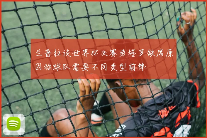 兰普拉谈世界杯决赛劳塔罗缺席原因称球队需要不同类型前锋