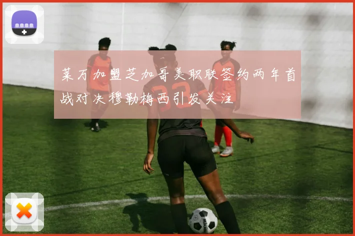 莱万加盟芝加哥美职联签约两年首战对决穆勒梅西引发关注