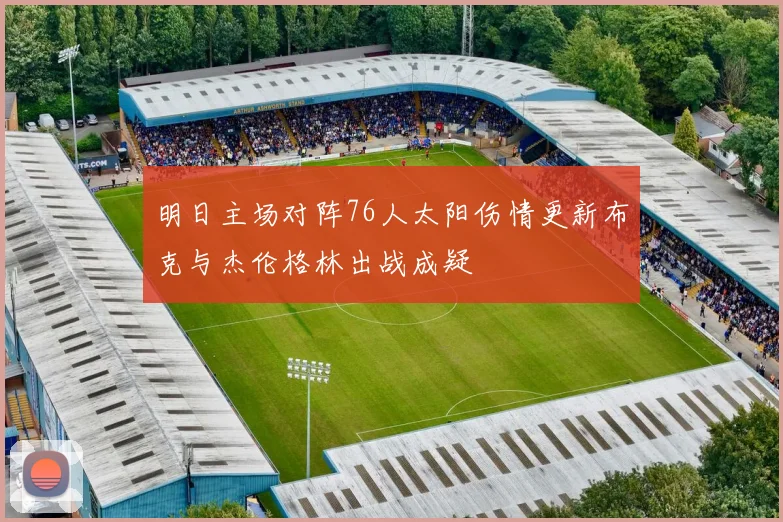 明日主场对阵76人太阳伤情更新布克与杰伦格林出战成疑