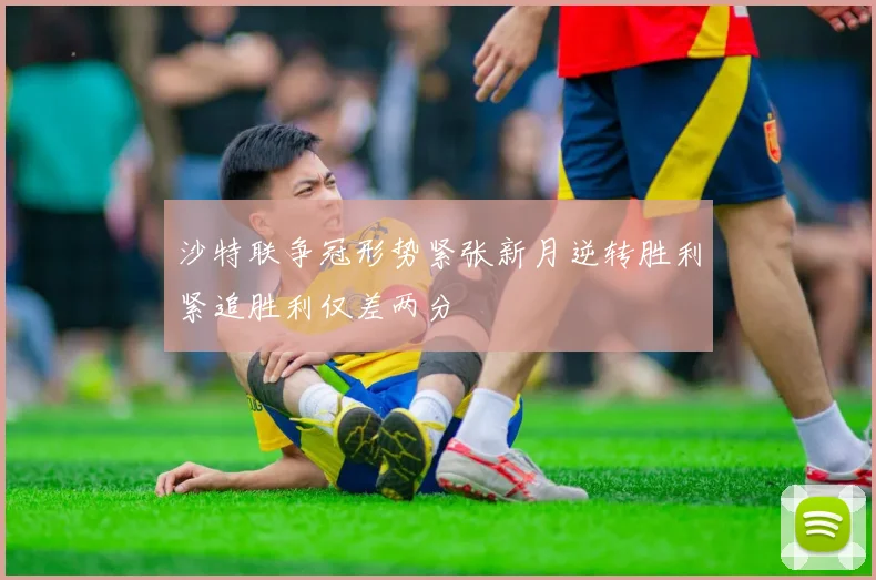 沙特联争冠形势紧张新月逆转胜利紧追胜利仅差两分