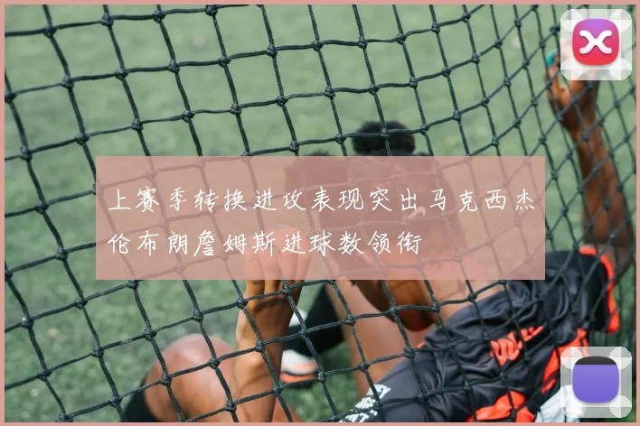 上赛季转换进攻表现突出马克西杰伦布朗詹姆斯进球数领衔