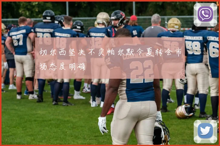 切尔西坚决不卖帕尔默今夏转会市场态度明确