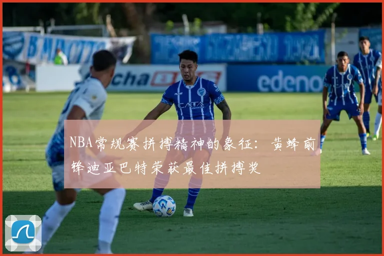 NBA常规赛拼搏精神的象征：黄蜂前锋迪亚巴特荣获最佳拼搏奖