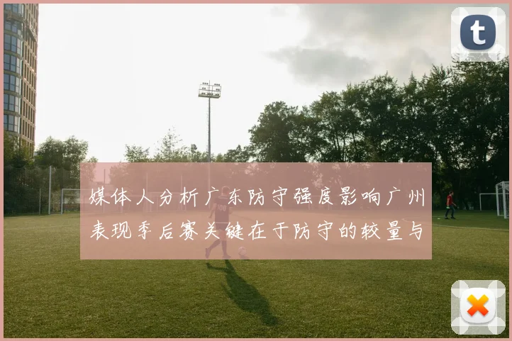 媒体人分析广东防守强度影响广州表现季后赛关键在于防守的较量与适应能力