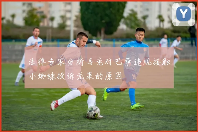 法律专家分析马竞对巴萨违规接触小蜘蛛投诉无果的原因