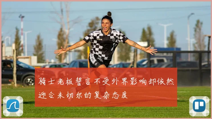 骑士老板誓言不受外界影响却依然迎合米切尔的复杂态度