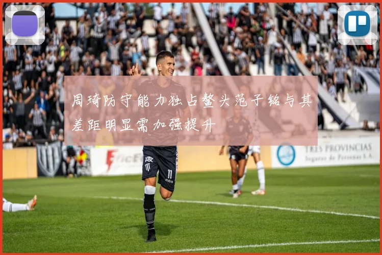 周琦防守能力独占鳌头范子铭与其差距明显需加强提升