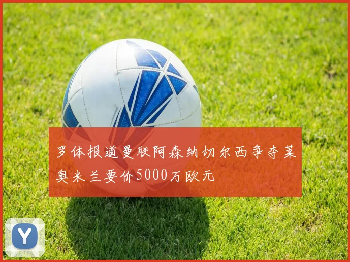 罗体报道曼联阿森纳切尔西争夺莱奥米兰要价5000万欧元