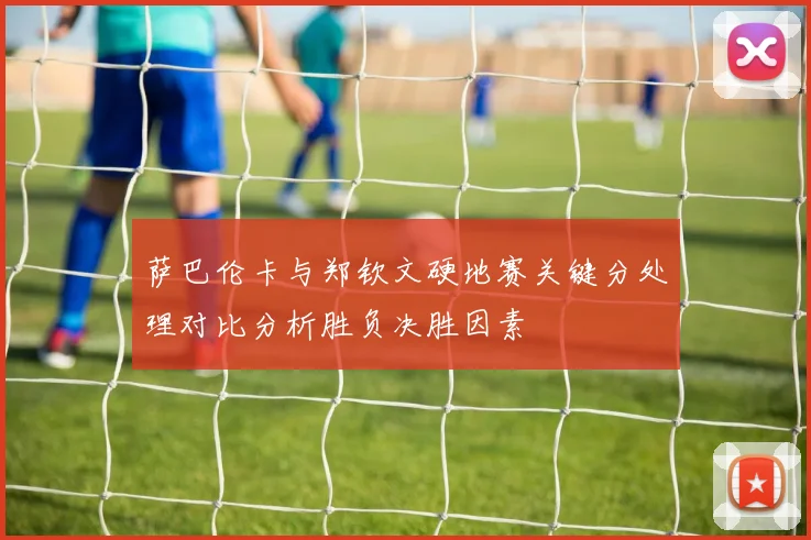 萨巴伦卡与郑钦文硬地赛关键分处理对比分析胜负决胜因素