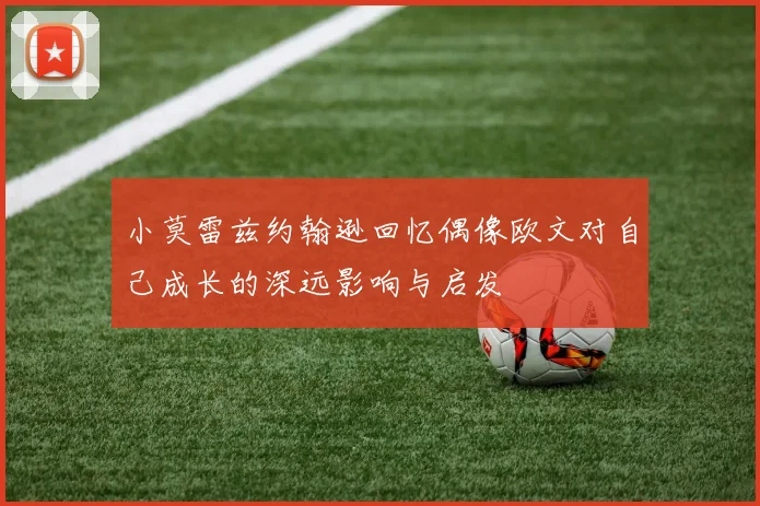 小莫雷兹约翰逊回忆偶像欧文对自己成长的深远影响与启发