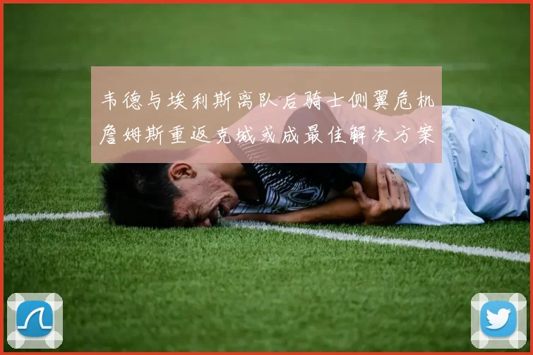 韦德与埃利斯离队后骑士侧翼危机詹姆斯重返克城或成最佳解决方案