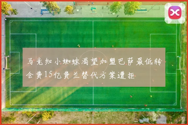 马竞知小蜘蛛渴望加盟巴萨最低转会费15亿费兰替代方案遭拒