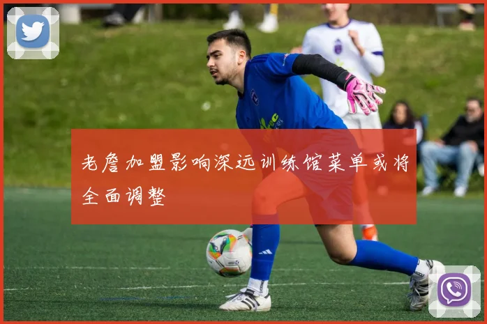 老詹加盟影响深远训练馆菜单或将全面调整