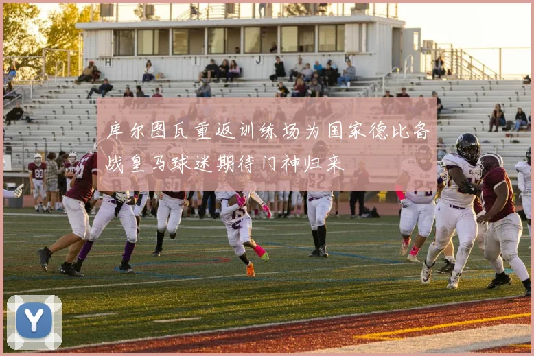 库尔图瓦重返训练场为国家德比备战皇马球迷期待门神归来