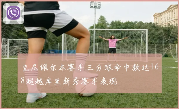 克尼佩尔本赛季三分球命中数达168超越库里新秀赛季表现