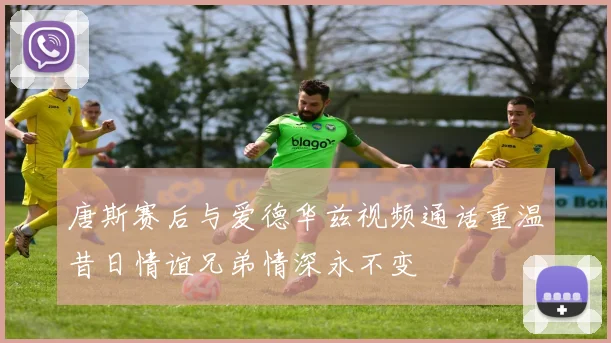 唐斯赛后与爱德华兹视频通话重温昔日情谊兄弟情深永不变