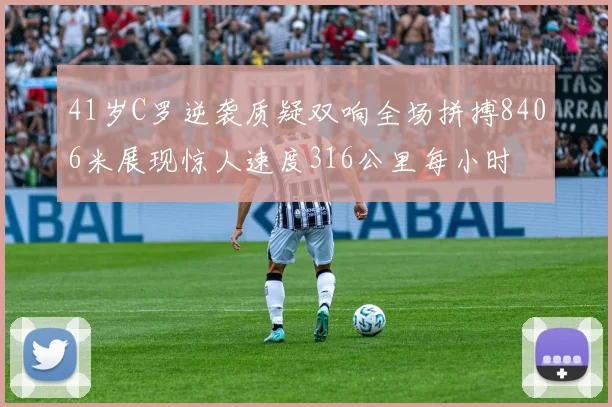 41岁C罗逆袭质疑双响全场拼搏8406米展现惊人速度316公里每小时