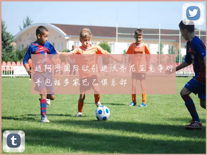 迈阿密国际欲引进沃齐尼亚竞争对手包括多家巴乙俱乐部