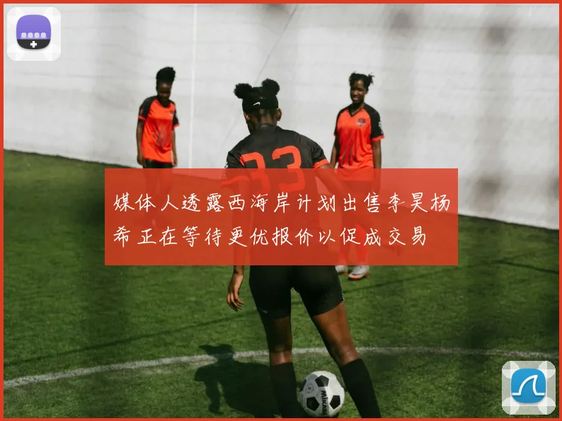 媒体人透露西海岸计划出售李昊杨希正在等待更优报价以促成交易