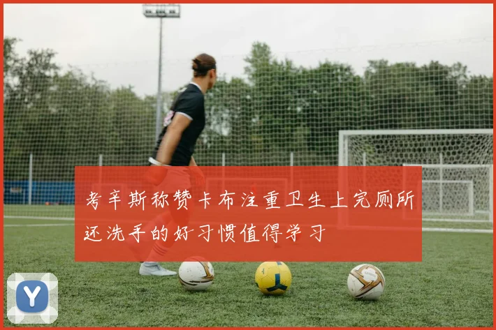 考辛斯称赞卡布注重卫生上完厕所还洗手的好习惯值得学习
