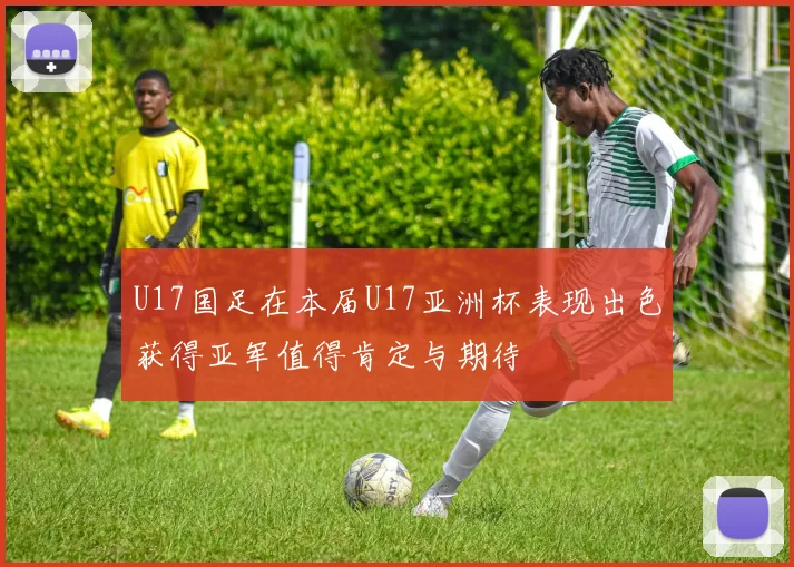 U17国足在本届U17亚洲杯表现出色获得亚军值得肯定与期待