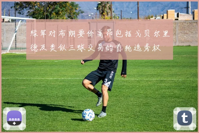 绿军对布朗要价高昂包括戈贝尔里德及类似三球交易的首轮选秀权