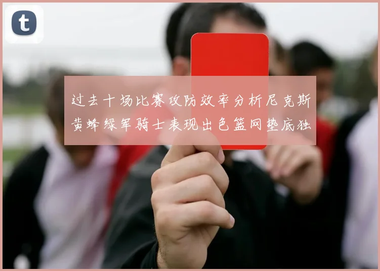 过去十场比赛攻防效率分析尼克斯黄蜂绿军骑士表现出色篮网垫底独占鳌头