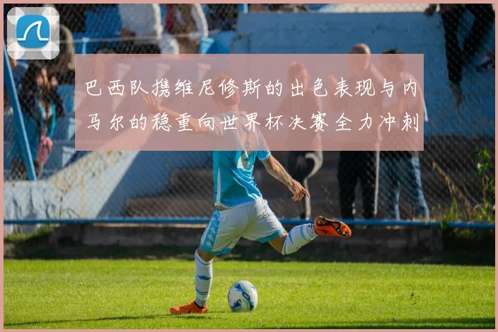 巴西队携维尼修斯的出色表现与内马尔的稳重向世界杯决赛全力冲刺