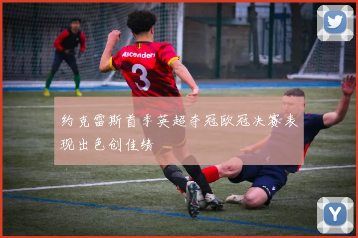 约克雷斯首季英超夺冠欧冠决赛表现出色创佳绩