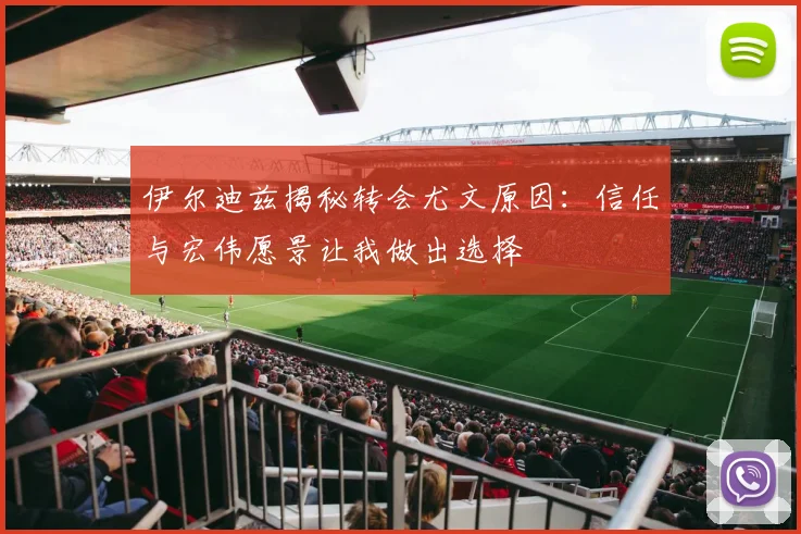 伊尔迪兹揭秘转会尤文原因：信任与宏伟愿景让我做出选择