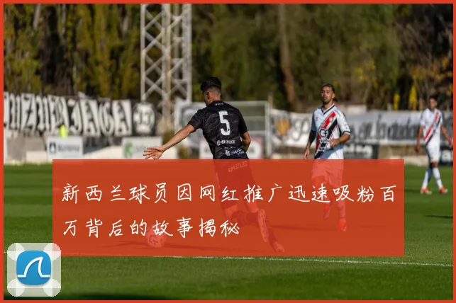 新西兰球员因网红推广迅速吸粉百万背后的故事揭秘