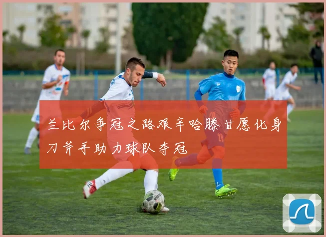 兰比尔争冠之路艰辛哈滕甘愿化身刀斧手助力球队夺冠